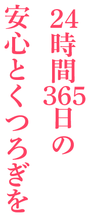24時間365日の安心とくつろぎを